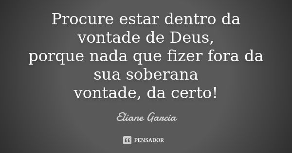 Procure estar dentro da vontade de Deus, porque nada que fizer fora da sua soberana vontade, da certo!... Frase de ELIANE GARCIA.