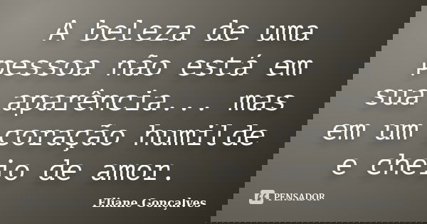 A beleza de uma pessoa não está em sua aparência... mas em um coração humilde e cheio de amor.... Frase de Eliane Gonçalves.