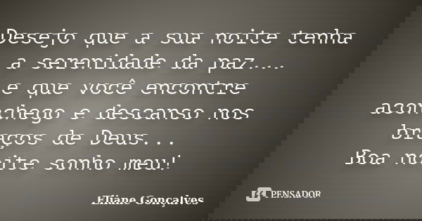 Desejo que a sua noite tenha a serenidade da paz... e que você encontre aconchego e descanso nos braços de Deus... Boa noite, sonho meu!... Frase de Eliane Gonçalves.