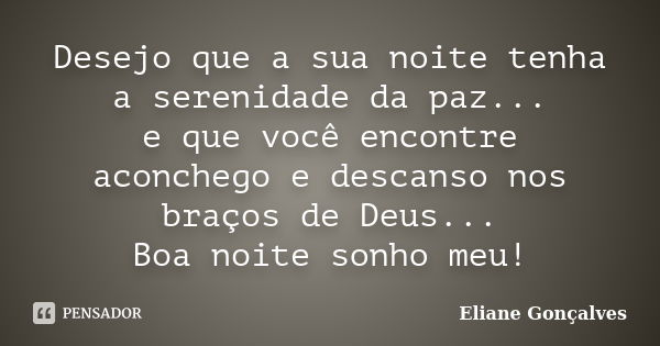 Desejo que a sua noite tenha a serenidade da paz... e que você encontre aconchego e descanso nos braços de Deus... Boa noite, sonho meu!... Frase de Eliane Gonçalves.