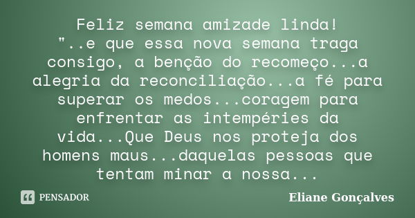 Feliz semana amizade linda! "..e que essa nova semana traga consigo, a benção do recomeço...a alegria da reconciliação...a fé para superar os medos...corag... Frase de Eliane Gonçalves.