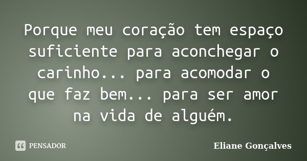 Porque meu coração tem espaço suficiente para aconchegar o carinho... para acomodar o que faz bem... para ser amor na vida de alguém.... Frase de Eliane Gonçalves.