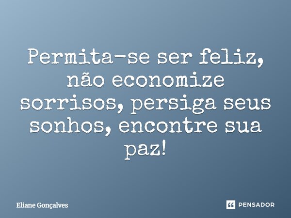 Permita-se ser feliz, não economize sorrisos, persiga seus sonhos, encontre sua paz!... Frase de Eliane Gonçalves.