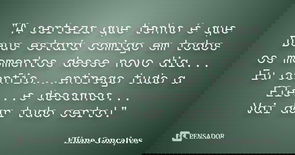 "A certeza que tenho é que Deus estará comigo em todos os momentos desse novo dia... Eu confio...entrego tudo a Ele...e descanso... Vai dar tudo certo!&quo... Frase de Eliane Gonçalves.