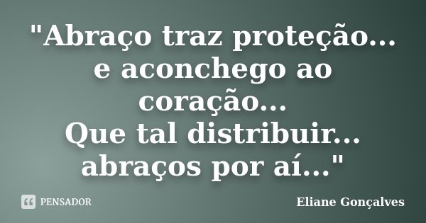 "Abraço traz proteção... e aconchego ao coração... Que tal distribuir... abraços por aí..."... Frase de Eliane Gonçalves.
