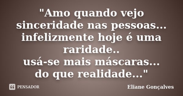"Amo quando vejo sinceridade nas pessoas... infelizmente hoje é uma raridade.. usá-se mais máscaras... do que realidade..."... Frase de Eliane Gonçalves.