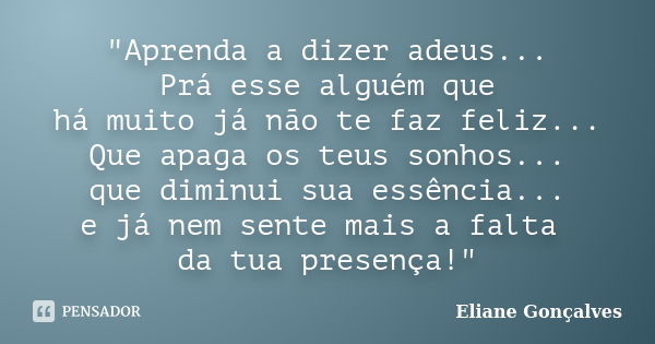 "Aprenda a dizer adeus... Prá esse alguém que há muito já não te faz feliz... Que apaga os teus sonhos... que diminui sua essência... e já nem sente mais a... Frase de Eliane Gonçalves.