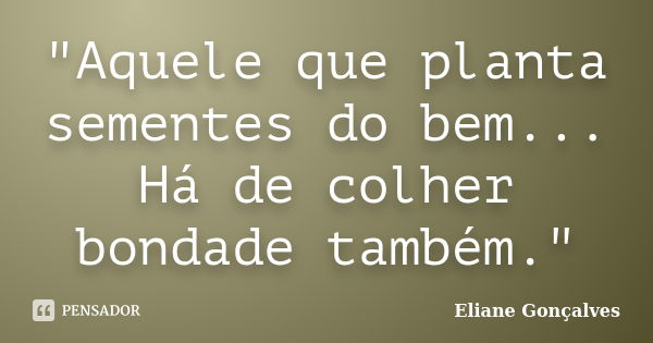 "Aquele que planta sementes do bem... Há de colher bondade também."... Frase de Eliane Gonçalves.