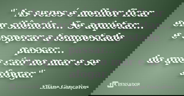 " As vezes é melhor ficar em silêncio... Se aquietar... e esperar a tempestade passar... do que cair no mar e se afogar."... Frase de Eliane Gonçalves.