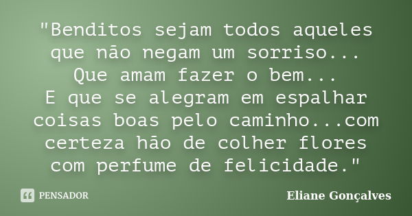 "Benditos sejam todos aqueles que não negam um sorriso... Que amam fazer o bem... E que se alegram em espalhar coisas boas pelo caminho...com certeza hão d... Frase de Eliane Gonçalves.