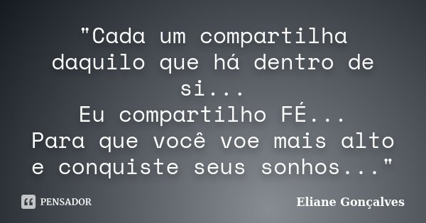 "Cada um compartilha daquilo que há dentro de si... Eu compartilho FÉ... Para que você voe mais alto e conquiste seus sonhos..."... Frase de Eliane Gonçalves.