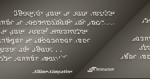 "Desejo que a sua noite tenha a serenidade da paz... e que você encontre aconchego e descanso nos braços de Deus... Boa noite sonho meu!"... Frase de Eliane Gonçalves.