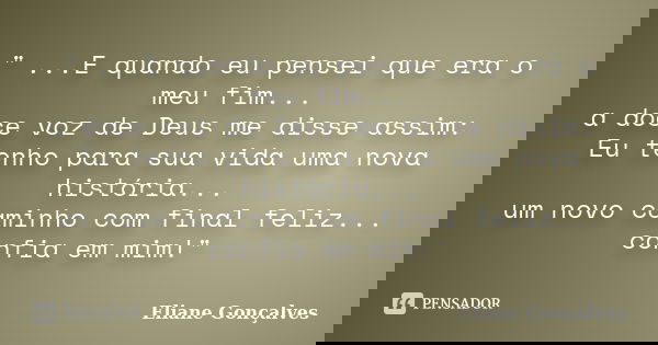 " ...E quando eu pensei que era o meu fim... a doce voz de Deus me disse assim: Eu tenho para sua vida uma nova história... um novo caminho com final feliz... Frase de Eliane Gonçalves.