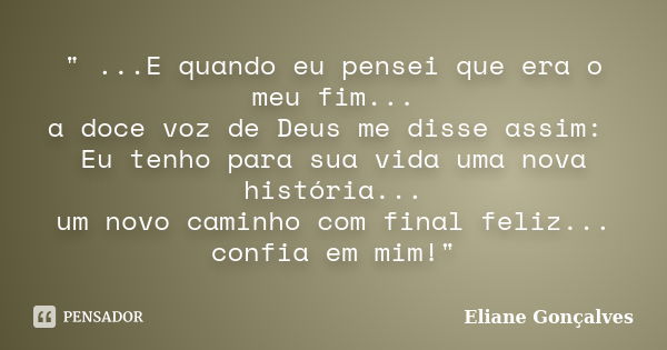 " ...E quando eu pensei que era o meu fim... a doce voz de Deus me disse assim: Eu tenho para sua vida uma nova história... um novo caminho com final feliz... Frase de Eliane Gonçalves.