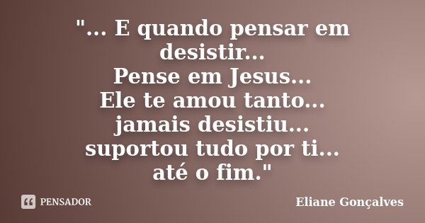"... E quando pensar em desistir... Pense em Jesus... Ele te amou tanto... jamais desistiu... suportou tudo por ti... até o fim."... Frase de Eliane Gonçalves.