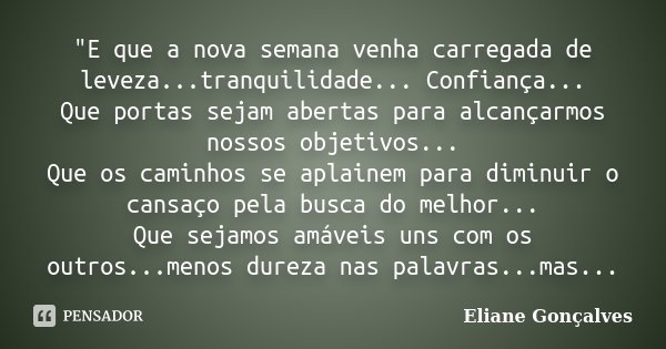 "E que a nova semana venha carregada de leveza...tranquilidade... Confiança... Que portas sejam abertas para alcançarmos nossos objetivos... Que os caminho... Frase de Eliane Gonçalves.
