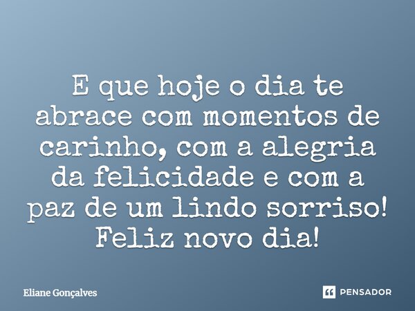E que hoje o dia te abrace com momentos de carinho, com a alegria da felicidade e com a paz de um lindo sorriso! Feliz novo dia!... Frase de Eliane Gonçalves.