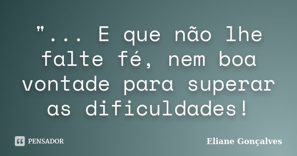 "... E que não lhe falte fé, nem boa vontade para superar as dificuldades!... Frase de Eliane Gonçalves.