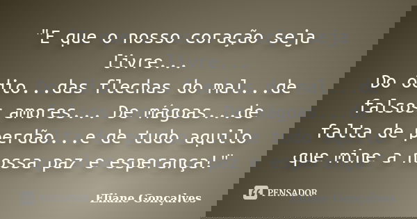 "E que o nosso coração seja livre... Do ódio...das flechas do mal...de falsos amores... De mágoas...de falta de perdão...e de tudo aquilo que mine a nossa ... Frase de Eliane Gonçalves.