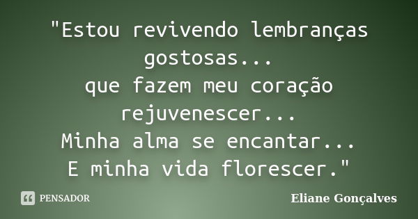 "Estou revivendo lembranças gostosas... que fazem meu coração rejuvenescer... Minha alma se encantar... E minha vida florescer."... Frase de Eliane Gonçalves.