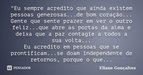 "Eu sempre acredito que ainda existem pessoas generosas...de bom coração... Gente que sente prazer em ver o outro feliz...que abre as portas da alma e deix... Frase de Eliane Gonçalves.