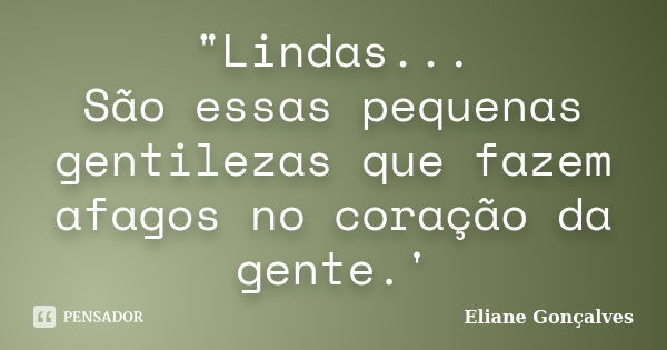 "Lindas... São essas pequenas gentilezas que fazem afagos no coração da gente.'... Frase de Eliane Gonçalves.