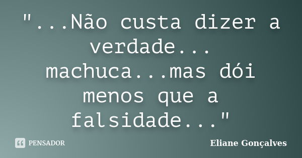 "...Não custa dizer a verdade... machuca...mas dói menos que a falsidade..."... Frase de Eliane Gonçalves.