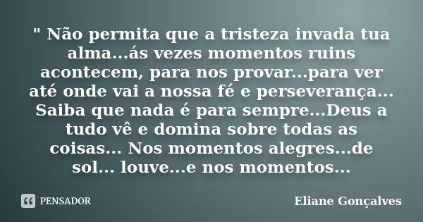 " Não permita que a tristeza invada tua alma...ás vezes momentos ruins acontecem, para nos provar...para ver até onde vai a nossa fé e perseverança... Saib... Frase de Eliane Gonçalves.