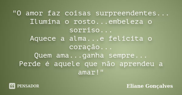 "O amor faz coisas surpreendentes... Ilumina o rosto...embeleza o sorriso... Aquece a alma...e felicita o coração... Quem ama...ganha sempre... Perde é aqu... Frase de Eliane Gonçalves.