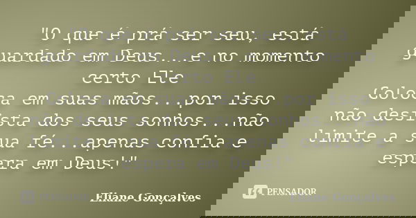 "O que é prá ser seu, está guardado em Deus...e no momento certo Ele Coloca em suas mãos...por isso não desista dos seus sonhos...não limite a sua fé...ape... Frase de Eliane Gonçalves.