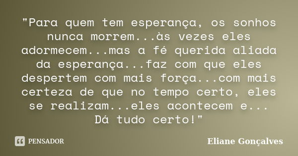 "Para quem tem esperança, os sonhos nunca morrem...às vezes eles adormecem...mas a fé querida aliada da esperança...faz com que eles despertem com mais for... Frase de Eliane Gonçalves.