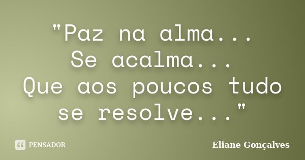 "Paz na alma... Se acalma... Que aos poucos tudo se resolve..."... Frase de Eliane Gonçalves.