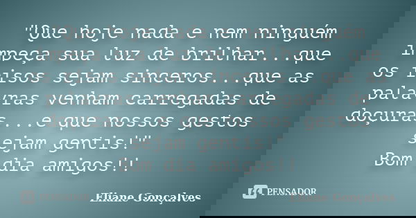 "Que hoje nada e nem ninguém impeça sua luz de brilhar...que os risos sejam sinceros...que as palavras venham carregadas de doçuras...e que nossos gestos s... Frase de Eliane Gonçalves.