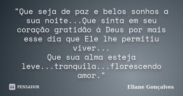 "Que seja de paz e belos sonhos a sua noite...Que sinta em seu coração gratidão á Deus por mais esse dia que Ele lhe permitiu viver... Que sua alma esteja ... Frase de Eliane Gonçalves.