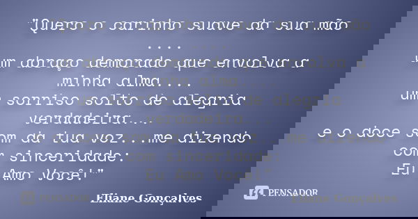 "Quero o carinho suave da sua mão .... um abraço demorado que envolva a minha alma.... um sorriso solto de alegria verdadeira... e o doce som da tua voz...... Frase de Eliane Gonçalves.