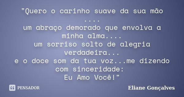 "Quero o carinho suave da sua mão .... um abraço demorado que envolva a minha alma.... um sorriso solto de alegria verdadeira... e o doce som da tua voz...... Frase de Eliane Gonçalves.