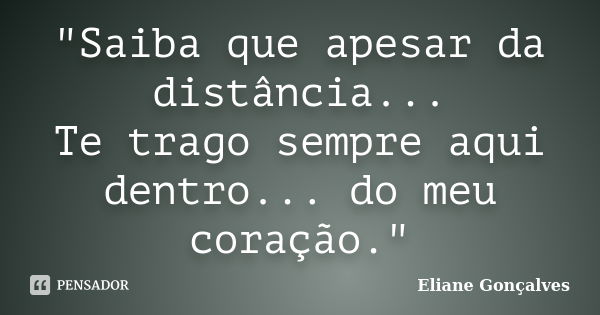 "Saiba que apesar da distância... Te trago sempre aqui dentro... do meu coração."... Frase de Eliane Gonçalves.