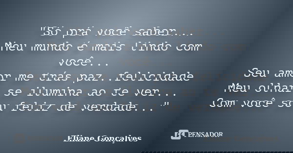 "Só prá você saber... Meu mundo é mais lindo com você... Seu amor me trás paz..felicidade Meu olhar se ilumina ao te ver... Com você sou feliz de verdade..... Frase de Eliane Gonçalves.