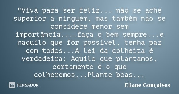 "Viva para ser feliz... não se ache superior a ninguém, mas também não se considere menor sem importância....faça o bem sempre...e naquilo que for possível... Frase de Eliane Gonçalves.