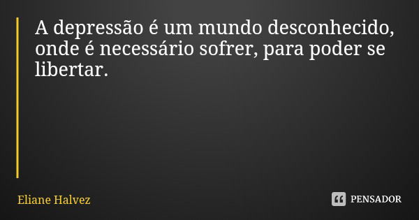 A depressão é um mundo desconhecido, onde é necessário sofrer, para poder se libertar.... Frase de Eliane Halvez.