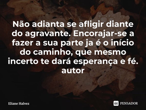 ⁠Não adianta se afligir diante do agravante. Encorajar-se a fazer a sua parte ja é o início do caminho, que mesmo incerto te dará esperança e fé.
autor... Frase de Eliane Halvez.