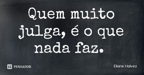 Quem muito julga, é o que nada faz.... Frase de Eliane Halvez.
