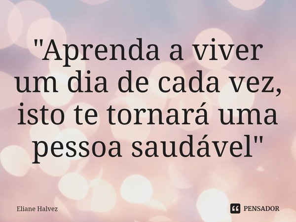 "Aprenda a viver um dia de cada vez, isto te tornará uma pessoa saudável"... Frase de Eliane Halvez.