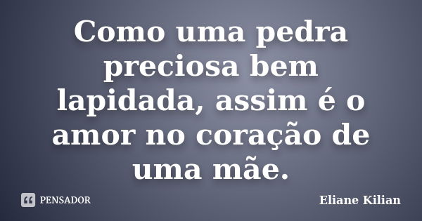 Como uma pedra preciosa bem lapidada, assim é o amor no coração de uma mãe.... Frase de Eliane Kilian.