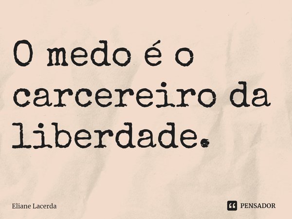 ⁠O medo é o carcereiro da liberdade.... Frase de Eliane Lacerda.