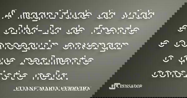 A magnitude da vida é olhá-la de frente e conseguir enxergar o que realmente consiste nela.... Frase de ELIANE MARIA FERREIRA.