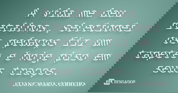 A vida me deu retalhos, selecionei os pedaços fiz um tapete e hoje piso em seus traços.... Frase de ELIANE MARIA FERREIRA.