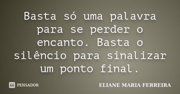 Basta só uma palavra para se perder o encanto. Basta o silêncio para sinalizar um ponto final.... Frase de ELIANE MARIA FERREIRA.