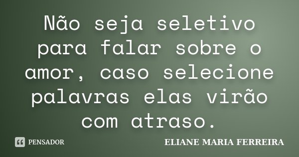 Não seja seletivo para falar sobre o amor, caso selecione palavras elas virão com atraso.... Frase de ELIANE MARIA FERREIRA.