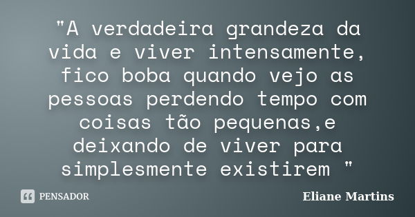 "A verdadeira grandeza da vida e viver intensamente, fico boba quando vejo as pessoas perdendo tempo com coisas tão pequenas,e deixando de viver para simpl... Frase de Eliane Martins.